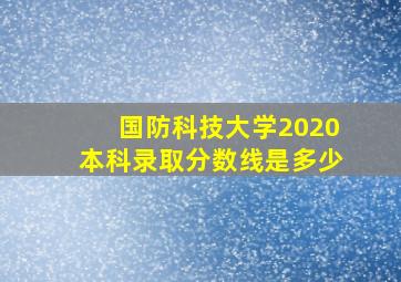 国防科技大学2020本科录取分数线是多少