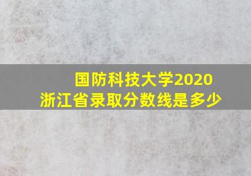 国防科技大学2020浙江省录取分数线是多少