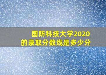 国防科技大学2020的录取分数线是多少分