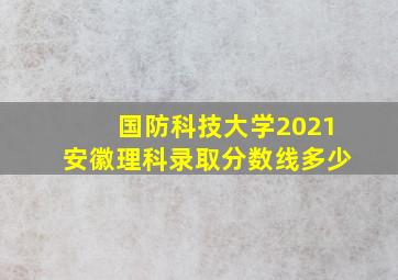 国防科技大学2021安徽理科录取分数线多少