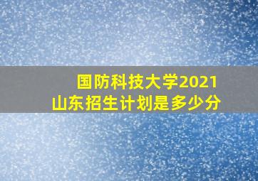 国防科技大学2021山东招生计划是多少分