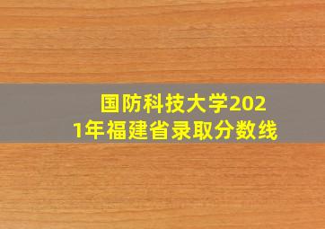 国防科技大学2021年福建省录取分数线