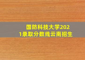 国防科技大学2021录取分数线云南招生