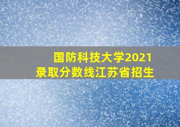 国防科技大学2021录取分数线江苏省招生