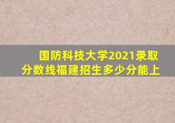 国防科技大学2021录取分数线福建招生多少分能上