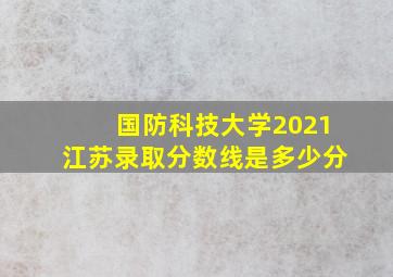 国防科技大学2021江苏录取分数线是多少分