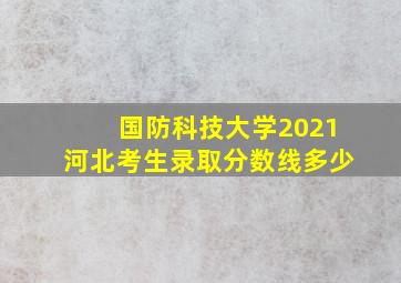 国防科技大学2021河北考生录取分数线多少