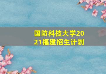 国防科技大学2021福建招生计划