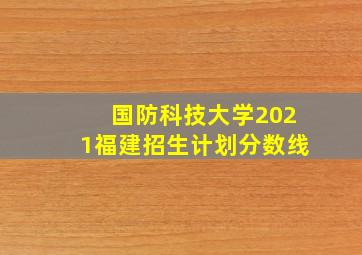 国防科技大学2021福建招生计划分数线