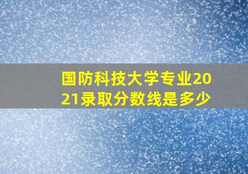 国防科技大学专业2021录取分数线是多少