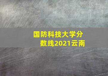 国防科技大学分数线2021云南