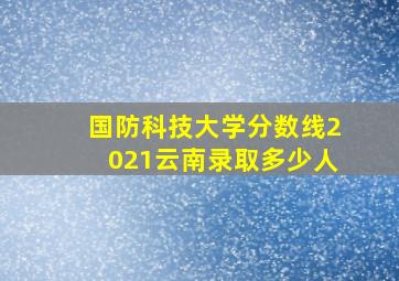 国防科技大学分数线2021云南录取多少人