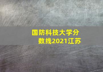 国防科技大学分数线2021江苏