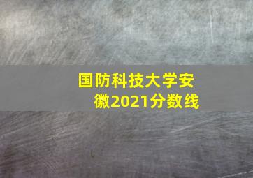 国防科技大学安徽2021分数线