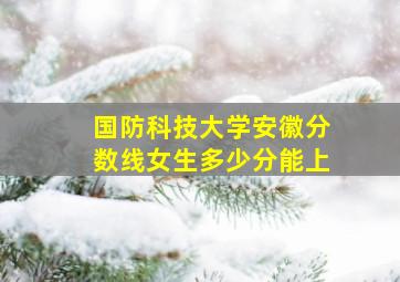 国防科技大学安徽分数线女生多少分能上