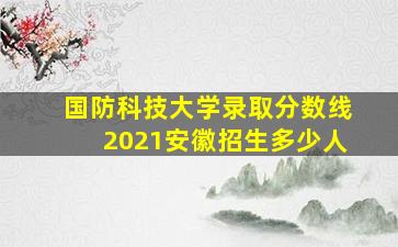 国防科技大学录取分数线2021安徽招生多少人