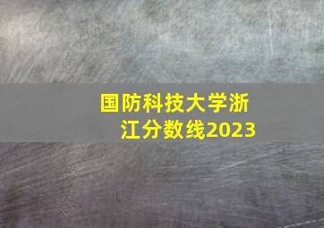 国防科技大学浙江分数线2023