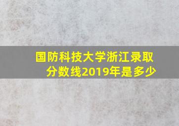 国防科技大学浙江录取分数线2019年是多少