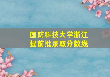 国防科技大学浙江提前批录取分数线