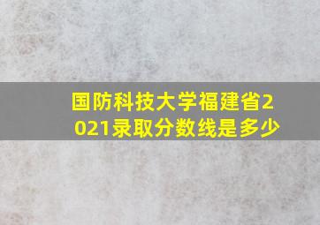 国防科技大学福建省2021录取分数线是多少