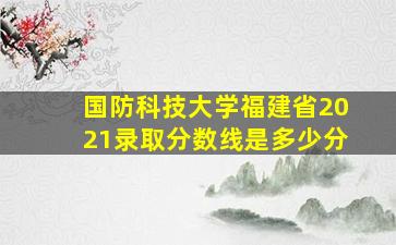 国防科技大学福建省2021录取分数线是多少分