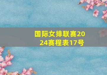 国际女排联赛2024赛程表17号