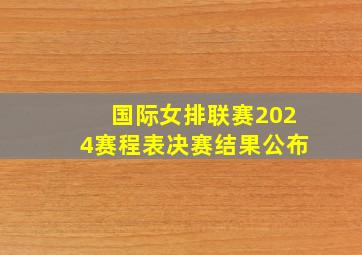 国际女排联赛2024赛程表决赛结果公布