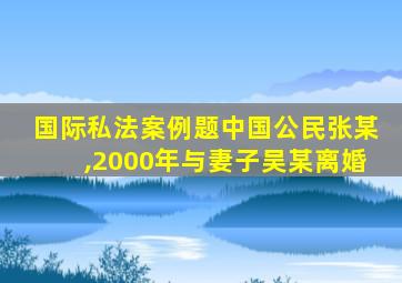 国际私法案例题中国公民张某,2000年与妻子吴某离婚