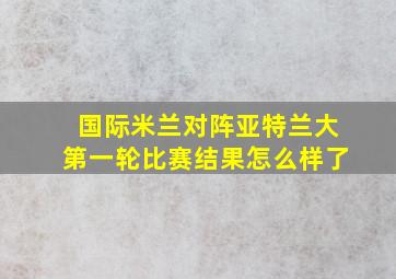 国际米兰对阵亚特兰大第一轮比赛结果怎么样了