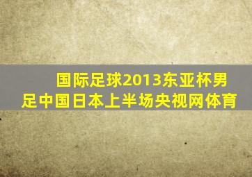 国际足球2013东亚杯男足中国日本上半场央视网体育