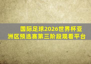 国际足球2026世界杯亚洲区预选赛第三阶段观看平台