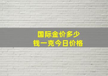 国际金价多少钱一克今日价格