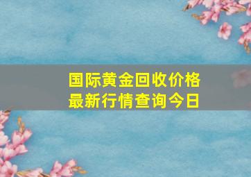 国际黄金回收价格最新行情查询今日