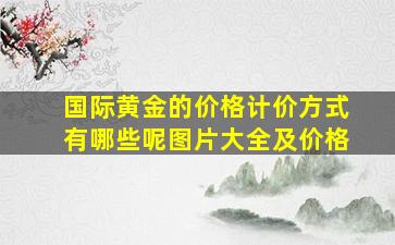 国际黄金的价格计价方式有哪些呢图片大全及价格