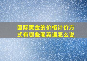 国际黄金的价格计价方式有哪些呢英语怎么说