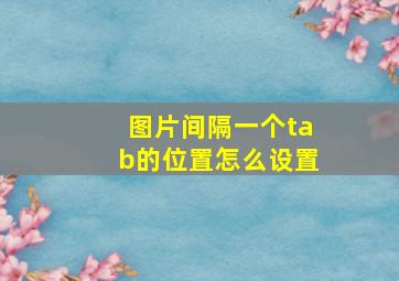 图片间隔一个tab的位置怎么设置