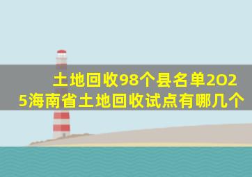 土地回收98个县名单2O25海南省土地回收试点有哪几个