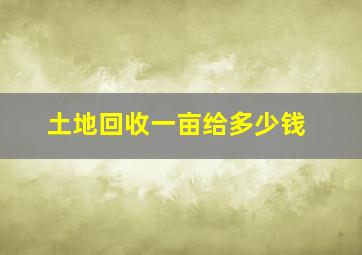 土地回收一亩给多少钱