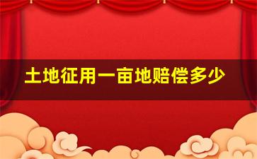 土地征用一亩地赔偿多少