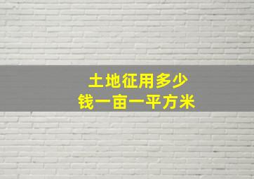 土地征用多少钱一亩一平方米