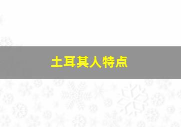 土耳其人特点