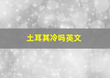 土耳其冷吗英文