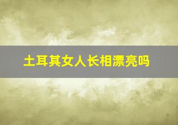 土耳其女人长相漂亮吗