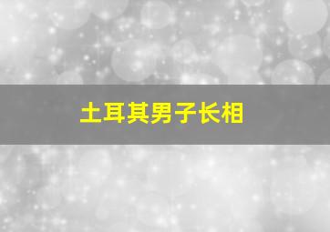 土耳其男子长相