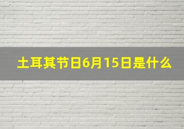 土耳其节日6月15日是什么