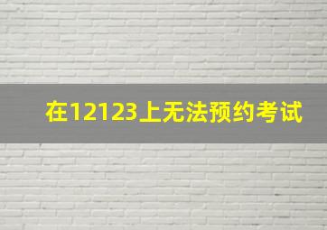 在12123上无法预约考试