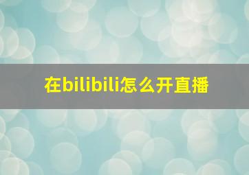 在bilibili怎么开直播