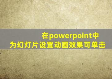 在powerpoint中为幻灯片设置动画效果可单击