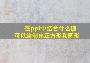 在ppt中结合什么键可以绘制出正方形和圆形