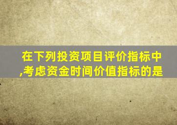 在下列投资项目评价指标中,考虑资金时间价值指标的是